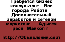 Требуется бизнес-консультант - Все города Работа » Дополнительный заработок и сетевой маркетинг   . Адыгея респ.,Майкоп г.